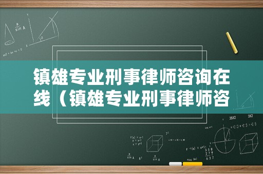 鎮雄專業刑事律師咨詢在線（鎮雄專業刑事律師咨詢在線電話）