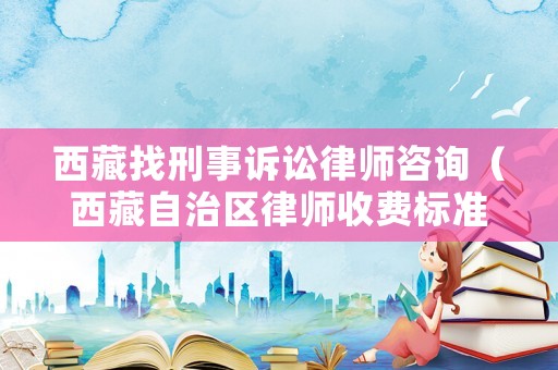 西藏找刑事訴訟律師咨詢（西藏自治區律師收費標準）