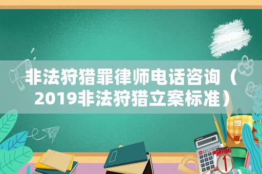 非法狩獵罪律師電話咨詢（2019非法狩獵立案標準）