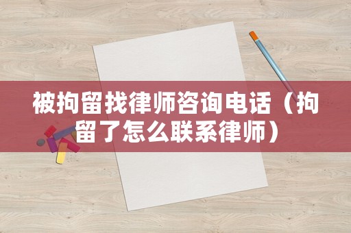 被拘留找律師咨詢電話（拘留了怎么聯系律師）