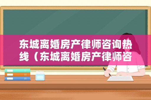東城離婚房產律師咨詢熱線（東城離婚房產律師咨詢熱線電話）