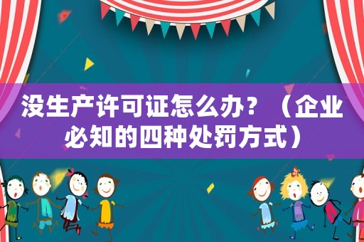 沒生產許可證怎么辦？（企業必知的四種處罰方式）