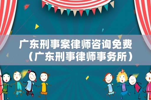 廣東刑事案律師咨詢免費（廣東刑事律師事務(wù)所）