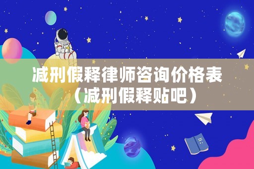 減刑假釋律師咨詢價格表（減刑假釋貼吧）