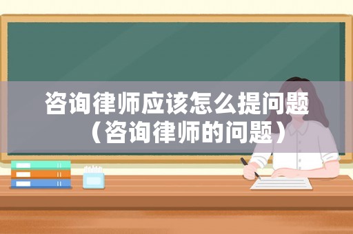 咨詢律師應該怎么提問題（咨詢律師的問題）