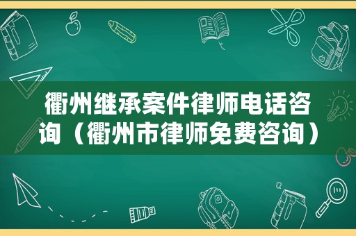 衢州繼承案件律師電話咨詢（衢州市律師免費(fèi)咨詢）
