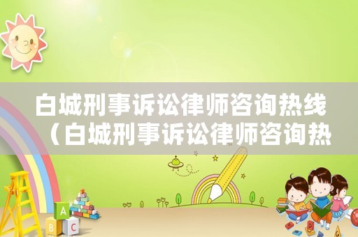 白城刑事訴訟律師咨詢(xún)熱線（白城刑事訴訟律師咨詢(xún)熱線是多少）