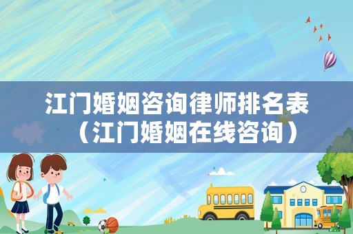 江門婚姻咨詢律師排名表（江門婚姻在線咨詢）