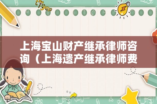 上海寶山財(cái)產(chǎn)繼承律師咨詢（上海遺產(chǎn)繼承律師費(fèi)用收取標(biāo)準(zhǔn)）