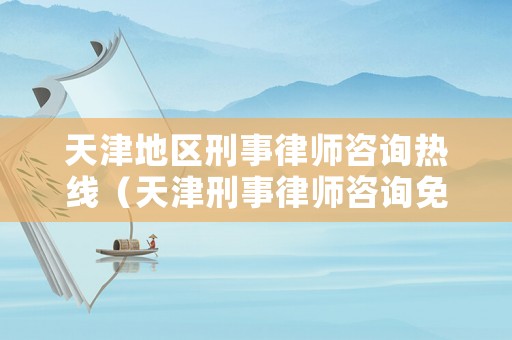 天津地區刑事律師咨詢熱線（天津刑事律師咨詢免費咨詢）
