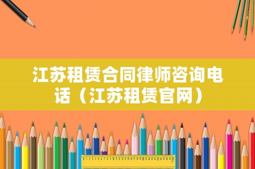 江蘇租賃合同律師咨詢電話（江蘇租賃官網）