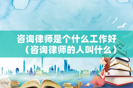 咨詢律師是個(gè)什么工作好（咨詢律師的人叫什么）
