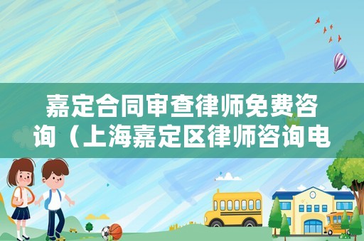 嘉定合同審查律師免費咨詢（上海嘉定區律師咨詢電話）