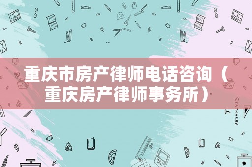 重慶市房產律師電話咨詢（重慶房產律師事務所）