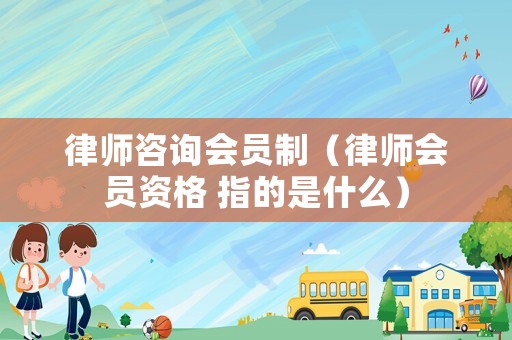 律師咨詢會員制（律師會員資格 指的是什么）