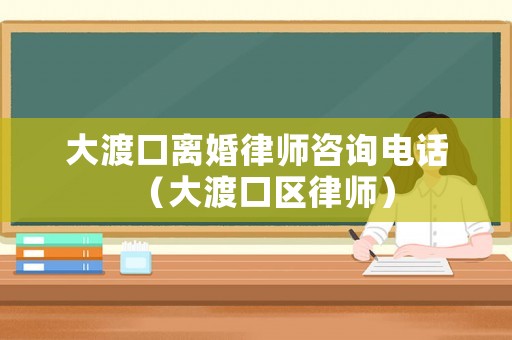 大渡口離婚律師咨詢電話（大渡口區律師）