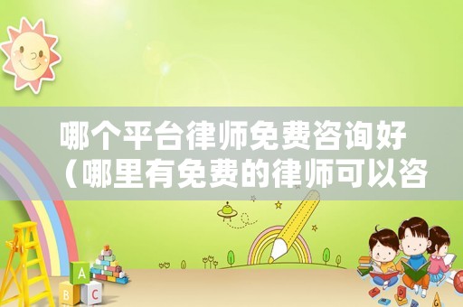 哪個平臺律師免費咨詢好（哪里有免費的律師可以咨詢軟件）