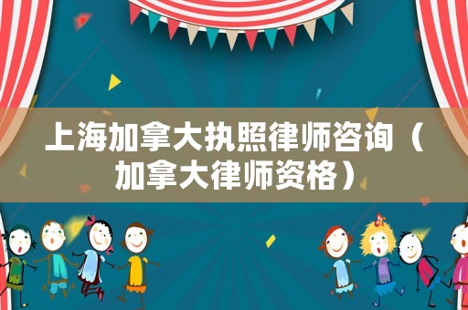 上海加拿大執照律師咨詢（加拿大律師資格）