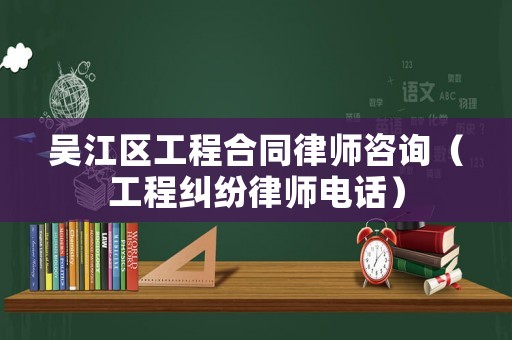吳江區(qū)工程合同律師咨詢（工程糾紛律師電話）