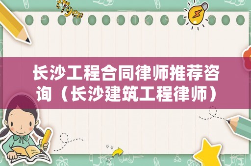 長沙工程合同律師推薦咨詢（長沙建筑工程律師）