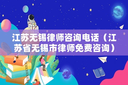 江蘇無錫律師咨詢電話（江蘇省無錫市律師免費咨詢）