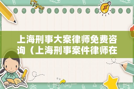 上海刑事大案律師免費咨詢（上海刑事案件律師在線咨詢）