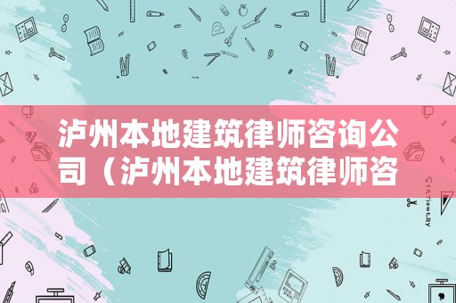 瀘州本地建筑律師咨詢公司（瀘州本地建筑律師咨詢公司排名）