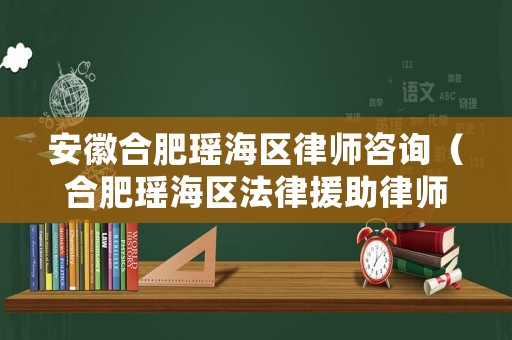 安徽合肥瑤海區律師咨詢（合肥瑤海區法律援助律師）