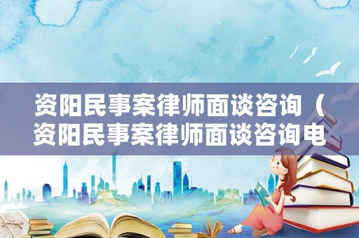 資陽民事案律師面談咨詢（資陽民事案律師面談咨詢電話）