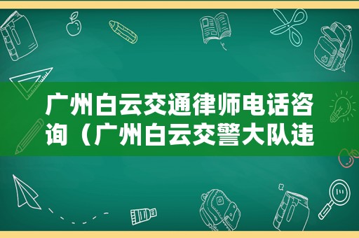 廣州白云交通律師電話咨詢（廣州白云交警大隊違章處理咨詢電話）