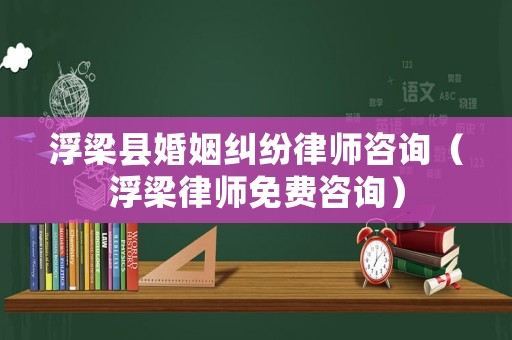 浮梁縣婚姻糾紛律師咨詢（浮梁律師免費咨詢）