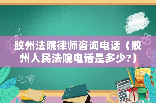 膠州法院律師咨詢電話（膠州人民法院電話是多少?）