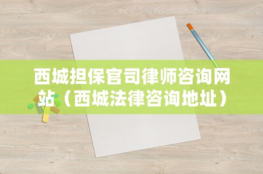 西城擔保官司律師咨詢網站（西城法律咨詢地址）