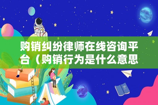 購銷糾紛律師在線咨詢平臺（購銷行為是什么意思）