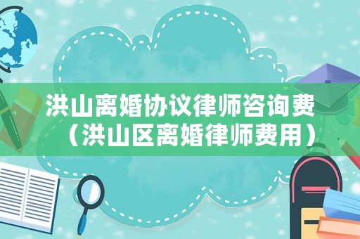 洪山離婚協(xié)議律師咨詢費（洪山區(qū)離婚律師費用）
