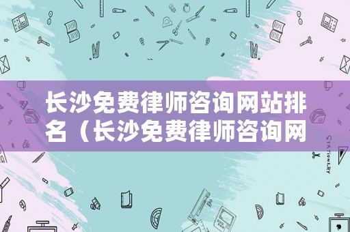 長沙免費律師咨詢網(wǎng)站排名（長沙免費律師咨詢網(wǎng)站排名榜）