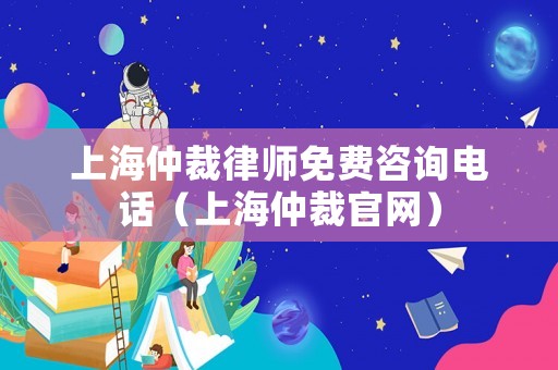 上海仲裁律師免費(fèi)咨詢電話（上海仲裁官網(wǎng)）