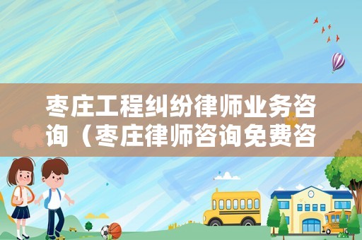 棗莊工程糾紛律師業務咨詢（棗莊律師咨詢免費咨詢）