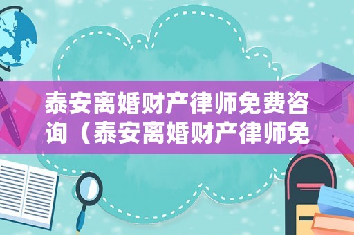 泰安離婚財產律師免費咨詢（泰安離婚財產律師免費咨詢電話號碼）