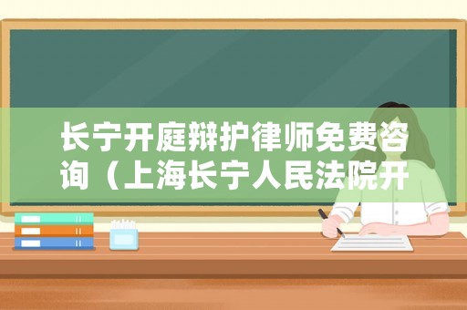 長寧開庭辯護律師免費咨詢（上海長寧人民法院開庭查）