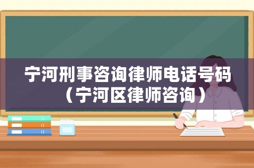 寧河刑事咨詢律師電話號碼（寧河區(qū)律師咨詢）