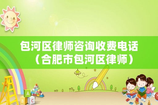 包河區律師咨詢收費電話（合肥市包河區律師）