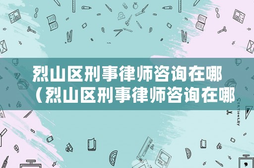 烈山區(qū)刑事律師咨詢在哪（烈山區(qū)刑事律師咨詢在哪里）