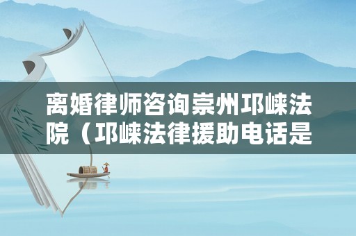 離婚律師咨詢崇州邛崍法院（邛崍法律援助電話是多少號）