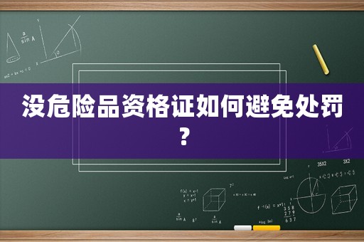 沒危險品資格證如何避免處罰？