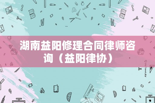 湖南益陽修理合同律師咨詢（益陽律協）