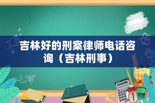 吉林好的刑案律師電話咨詢（吉林刑事）