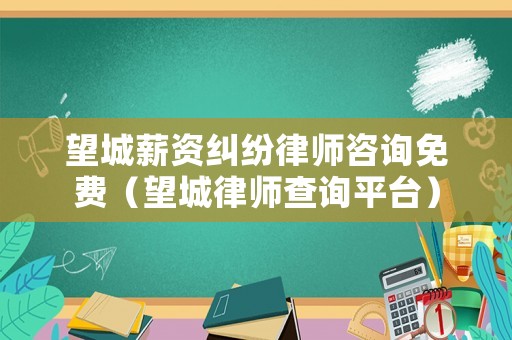 望城薪資糾紛律師咨詢免費（望城律師查詢平臺）