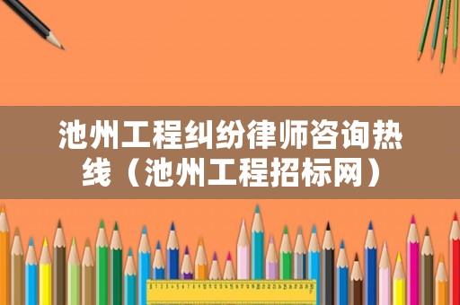 池州工程糾紛律師咨詢熱線（池州工程招標網）
