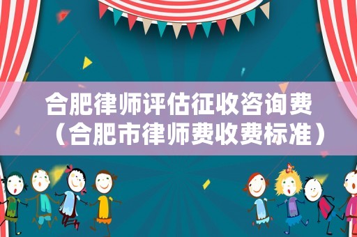 合肥律師評估征收咨詢費（合肥市律師費收費標準）